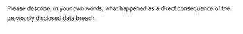 Please describe, in your own words, what happened as a direct consequence of the
previously disclosed data breach.