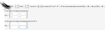 Tet b₁ = [2¹] and b₂ = |
(a) The matrix of T relative to the basis B is
6
4
[T] B =
[T]E=
5
=
8
(b) The matrix of T relative to the standard basis E for R² is
The set B = {₁,₂} is a basis for R². Let T : R² → R² be a linear transformation such that T(6₁) = 66₁ +56₂ and T(6₂) = 4b₁ +
›}
1,