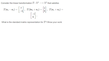 Consider the linear transformation T: R³
T(e3 e₂)
7
=
, T(3e3 + e₂) =
[¹].
What is the standard matrix representation for T? Show your work.
→ R2 that satisfies
B
7
T(е₁ + ₂) =