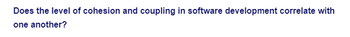 Does the level of cohesion and coupling in software development correlate with
one another?