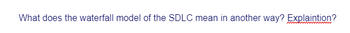 What does the waterfall model of the SDLC mean in another way? Explaintion?