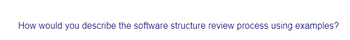 How would you describe the software structure review process using examples?