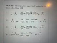 **Question:**

Which of the following reaction sequences will produce the diol shown in the highest yield?

**Options:**

(A) 
- Starting Material: \[\text{HO}\hspace{2mm}\text{(CH}_2)_2\text{CHO}\]
- Reagents: 
  1. PCC, \[\text{CH}_2\text{Cl}_2\]
  2. Excess \[\text{CH}_3\text{MgBr}\], \[\text{H}_2\text{O}\]
  3. \[\text{NaBH}_4\], \[\text{CH}_3\text{OH}\]
- Product: \[\text{HO-CH}_2\text{CH}_2\text{CH}-\text{OH}\]

(B) 
- Starting Material: \[\text{HCO}\hspace{2mm}\text{(CH}_2)_2\text{OCH}_3\]
- Reagents: 
  1. \[\text{NaBH}_4\], \[\text{CH}_3\text{OH}\]
  2. TMSCl, \[\text{Et}_3\text{N}\]
  3. Excess \[\text{CH}_3\text{MgBr}\]
  4. \[\text{H}_3\text{O}^+\]
- Product: \[\text{HO-CH}_2\text{CH}_2\text{CH}-\text{OH}\]

(C) 
- Starting Material: \[\text{HO}\hspace{2mm}\text{(CH}_2)_2\text{CHO}\]
- Reagents: 
  1. TMSCl, \[\text{Et}_3\text{N}\]
  2. Excess \[\text{CH}_3\text{MgBr}\]
  3. TBAF
- Product: \[\text{HO-CH}_2\text{CH}_2\text{CH}-\text{OH}\]

(D) 
- Starting Material: \[\text{HCO}\hspace{2mm}\text{(CH}_2)_2\text{OCH}_3\]
- Reagents: 
  1. \[\text{LiAlH}_4\