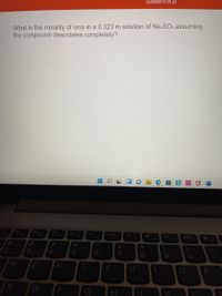 Question 6 of 20
What is the molality of ions in a 0.323 m solution of Na2SO4 assuming
the compound dissociates completely?
F2
F3
F4
F5
F6
F7
F8
F9
F10
F11
F12
@
%23
&
4.
7
R
Y
D
G
K
* 00
S4

