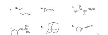 The image contains several chemical structures labeled from g to l. Here is a description and transcription of each:

g. 
- The structure is a straight chain consisting of four carbon atoms. The first carbon is attached to a chlorine atom (Cl) and the fourth carbon to a bromine atom (Br). The structure can be described as 1-chloro-4-bromobutane.

h.
- This structure represents a cyclopropane ring (a triangle) with a methyl group (CH3) attached. This molecule is methylcyclopropane.

i.
- This structure is a branched carbon chain. The main chain consists of four carbon atoms, with a bromine atom (Br) and a chlorine atom (Cl) attached to the second carbon. An ethyl group (CH2CH3) is also attached to the third carbon. This compound can be named as 2-bromo-3-chloro-3-ethylpentane.

j.
- This structure shows a cyclohexane ring with an ethyl group (CH2CH3) and a methyl group (CH3) attached to one carbon on the ring. It's an ethylmethylcyclohexane.

k.
- The structure is a polycyclic framework resembling norbornane. It contains two fused rings forming a bridged bicyclic compound. This is norbornane (a bicyclo[2.2.1]heptane).

l.
- This structure consists of a five-membered carbon ring with an attached hydrogen atom (H) and a three-carbon alkynyl group. It represents an alkynyl cyclopentane.

These structures illustrate various types of organic compounds, including chains, rings, and branched molecules, often used to understand stereochemistry and synthesis in organic chemistry.