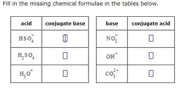 Fill in the missing chemical formulae in the tables below.
acid
conjugate base
base
conjugate acid
HSO
NO₁₂
☐
H₂SO
☐
он
☐
H₂O
co
☐