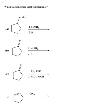 Which reaction would yield cyclopentanol?
سیدگی
(A)
(B)
-d
(C)
(D)
1. LiAlH4
2. H+
1. NaBH4
2. H+
1. BHg:THF
2. H2O2, NaOH
OSO4