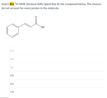 Select ALL ¹H NMR chemical shifts (ppm) that fit the compound below. The choices
do not account for every proton in the molecule.
9.3
0.9
12
5.0
6.5
7.4
OH