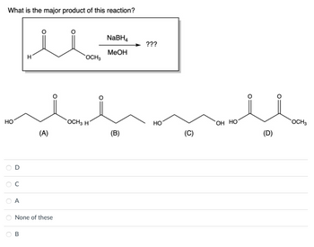 What is the major product of this reaction?
HO
с
A
H
B
(A)
None of these
OCH 3
OCH 3 H
NaBH₁
MeOH
(B)
???
HO
(C)
OH HO
(D)
OCH 3