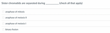 Sister chromatids are separated during
anaphase of mitosis
anaphase of meiosis II
anaphase of meiosis I
binary fission
(check all that apply)