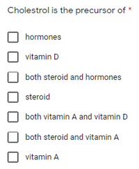 Cholestrol is the precursor of
hormones
vitamin D
both steroid and hormones
steroid
both vitamin A and vitamin D
both steroid and vitamin A
vitamin A
