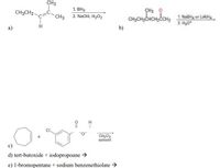 CH3
1. ВНа
CH3 2. NaOH, H2O2
CH3CH2.
ÇH3 O
CH2CH2CHCH2ČCH3
1 NaBH, or LIAIH
2. Hy0
a)
b)
CH;Cl2
solvent
c)
d) tert-butoxide + iodopropoane →
e) 1-bromopentane + sodium benzenethiolate →
