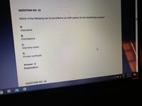 QUESTION NO: 33
Which of the following can be provided to an AAA system for the identification phase?
A.
Username
B.
Permissions
C.
One-time token
D.
Private certificate
Answer: A
Explanation:
ENG 8:48 AM
2/9/2021
> @會后
US
QUESTION NO: 34
