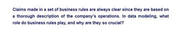 Claims made in a set of business rules are always clear since they are based on
a thorough description of the company's operations. In data modeling, what
role do business rules play, and why are they so crucial?