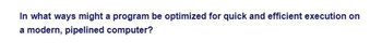 In what ways might a program be optimized for quick and efficient execution on
a modern, pipelined computer?