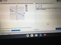 X 2.4.23
EQuest
What is the slope-intercept form of the line?
Use the labeled point and the slope to find the slope-intercept form of the line.
11
1
Ay
8
y21
2
(Simplify your answer. Type an equation. Use integers or fractions
numbers in the equation.)
6
(-53)
2
6 8
4
-4 2
-8
-6
4
6
-8
Enter your answer in the answer box and then click Check Answer.
Check Ans
Clear All
All parts showing
