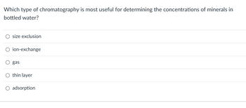 Which type of chromatography is most useful for determining the concentrations of minerals in
bottled water?
size exclusion
ion-exchange
gas
thin layer
adsorption