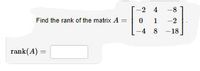 -2 4
-8
Find the rank of the matrix A =
1
-2
-4 8
-18
rank(A) =
