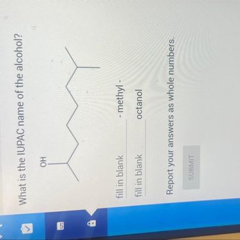 i
C.
What is the IUPAC name of the alcohol?
OH
fill in blank
fill in blank
-methyl-
octanol
SUBMIT
-
Report your answers as whole numbers.