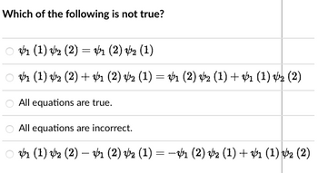 Which of the following is not true?
○ V1 (1) V2 (2) = V₁ (2) √₂ (1)
○ V1 (1) V2 (2) + $1 (2) 42 (1) = V1 (2) √2 (1) + V1 (1) ½₂ (2)
O All equations are true.
O All equations are incorrect.
○ V1 (1) V₂ (2) — V₁ (2) V₂ (1) − −V1 (2) V₂ (1) + V1 (1) √2 (2)
=