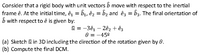 Consider that a rigid body with unit vectorsb move with respect to the inertial
frame ê. At the initial time, ê = b1, ê2 = b2 and êz = b3. The final orientation of
b with respect to ê is given by:
ū = -3ê1 – 2ê2 + êg
8 = -45°
(a) Sketch ū in 3D including the direction of the rotation given by 8.
%3D
(b) Compute the final DCM.
