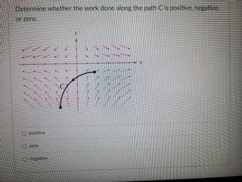 Determine whether the work done along the path C is positive, negative,
or zero.
O positive
Ozero
O negative
X