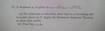 (1) A sequence an is given by a₁ =
√2, an+1 = √2+ an.
(a) By induction or otherwise, show that an is increasing and
bounded above by 3. Apply the Monotonic Sequence Theorem
to show that exists.
(b) Find limn-+0 an.