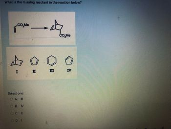 What is the missing reactant in the reaction below?
CO₂Me
I I
Select one:
OA. III
OB. N
OC. II
OD. I
III
CO₂Me
IV