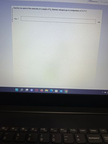 **Question:**

Find the rms speed of the molecules of a sample of \( N_2 \) (diatomic nitrogen) gas at a temperature of \( 31.5^\circ C \).

**Answer:**

\[ v_{\text{rms}} = \]

---

**Explanation:**

This question asks you to calculate the root mean square (rms) speed of nitrogen gas molecules at a specified temperature. The rms speed is a measure of the average speed of gas particles, which is crucial for understanding gas behavior in thermodynamics. 

To calculate \( v_{\text{rms}} \), use the formula:

\[ v_{\text{rms}} = \sqrt{\frac{3kT}{m}} \]

Where:
- \( k \) is the Boltzmann constant (\(1.38 \times 10^{-23} \, \text{J/K}\)),
- \( T \) is the absolute temperature in Kelvin,
- \( m \) is the mass of one molecule of the gas.

Remember to convert the temperature from Celsius to Kelvin by adding 273.15 to the Celsius temperature. For the nitrogen molecule, you may need to calculate the mass using its molar mass and Avogadro's number.