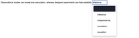 Observational studies can reveal only association, whereas designed experiments can help establish inference.
inference.
independence.
correlation.
causation.
