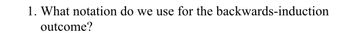 1. What notation do we use for the backwards-induction
outcome?