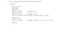 4. Write a class named Point such that it works as in the main below.
int main()
{
Point a(3, 0), b;
b.set_x(0);
b.set_y(4);
Point c = a + b;
cout << c < endl;
Point d = 3 * c;
cout << d « endl;
cout << c.norm() << endl; // output: 5 ( Hint: sqrt(x^2 + y^2) )
// output: (3, 4)
// output: (9, 12)
Point e(1, 2);
double f = e * c;
cout << f « endl;
// output: 11 ( Hint: a.x * b.x + a.y * b.y )
return 0;
}
