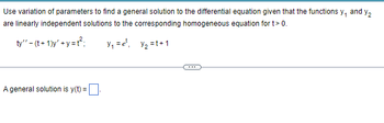 Use variation of parameters to find a general solution to the differential equation given that the functions and
Y₁
Y₂
are linearly independent solutions to the corresponding homogeneous equation for t> 0.
ty" - (t+1)y'+y=t²; Y₁ = e¹₁ y₂=t+1
A general solution is y(t) = 0.