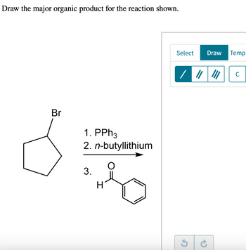 Draw the major organic product for the reaction shown.
Br
1. PPh3
2. n-butyllithium
3.
H
2
Select
Draw Temp
/ "
C