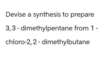 Devise a synthesis to prepare
3,3-dimethylpentane from 1 -
chloro-2,2-dimethylbutane