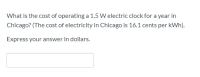 What is the cost of operating a 1.5 W electric clock for a year in
Chicago? (The cost of electricity in Chicago is 16.1 cents per kWh).
Express your answer in dollars.
