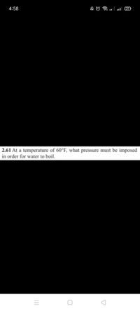 4:58
ul 28
2.61 At a temperature of 60°F, what pressure must be imposed
in order for water to boil.
