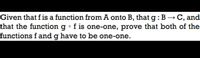 Given that fis a function from A onto B, that g : B → C, and
that the function g • f is one-one, prove that both of the
functions f and g have to be one-one.
