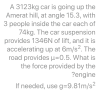 A 3123kg car is going up the
Amerat hill, at angle 15.3, with
3 people inside the car each of
74kg. The car suspension
