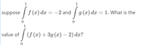 1
1
suppose | f (x) dæ = –2 and / g (x) dx = 1. What is the
1
value of
(f (x) + 3g (æ) – 2) dæ?
