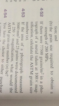 4-52 If there were 77500 grains/m2 in a pho-
tograph of a metal taken at 100× mag-
nification, calculate the ASTM grain size
number (n).
