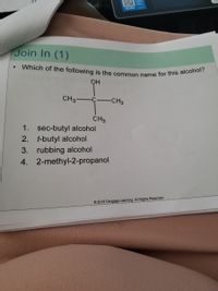 Which of the following is the common name for this alcohol?
SCAN
Join In (1)
CH3-
-CH3
CH3
1.
sec-butyl alcohol
2.
t-butyl alcohol
rubbing alcohol
4. 2-methyl-2-propanol
3.
© 2018 Cengage Learning. All Rights Reserved.
