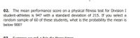 02. The mean performance score on a physical fitness test for Division I
student-athletes is 947 with a standard deviation of 215. If you select a
random sample of 60 of these students, what is the probability the mean is
below 900?
funnorn wn
IL a fair dio throo timo
