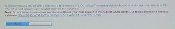 A company issued 9%, 10-year bonds with a face amount of $100 million. The market yield for bonds of similar risk and maturity is 8%.
Interest is paid semiannually. At what price did the bonds sell?
Note: Do not round intermediate calculations. Round your final answer to the nearest whole dollar. Use tables, Excel, or a financial
calculator.(FV of $1, PV of $1, FVA of $1, PVA of $1, FVAD of $1 and PVAD of $1)
Price of bonds