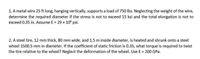 1. A metal wire 25 ft long, hanging vertically, supports a load of 750 lbs. Neglecting the weight of the wire,
determine the required diameter if the stress is not to exceed 15 ksi and the total elongation is not to
exceed 0.35 in. Assume E = 29 x 105 psi.
2. A steel tire, 12 mm thick, 80 mm wide, and 1.5 m inside diameter, is heated and shrunk onto a steel
wheel 1500.5 mm in diameter. If the coefficient of static friction is 0.35, what torque is required to twist
the tire relative to the wheel? Neglect the deformation of the wheel. Use E = 200 GPa.
