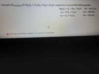 ### Calculation of Reaction Enthalpy using Hess's Law

To calculate the ΔH for the reaction:
\[ \text{N}_2\text{H}_4 + 2 \text{H}_2\text{O}_2 \rightarrow \text{N}_2 + 4 \text{H}_2\text{O} \]

We will use Hess's Law and the following given data:

1. \(\text{N}_2\text{H}_4 + \text{O}_2 \rightarrow \text{N}_2 + 2 \text{H}_2\text{O}, \, \Delta H = -622.2 \, \text{kJ}\)

2. \(\text{H}_2 + \frac{1}{2} \text{O}_2 \rightarrow \text{H}_2\text{O}, \, \Delta H = -285.8 \, \text{kJ}\)

3. \(\text{H}_2 + \text{O}_2 \rightarrow \text{H}_2\text{O}_2, \, \Delta H = -187.8 \, \text{kJ}\)

### Steps for Calculation

Use the given enthalpies to arrange and manipulate equations to derive the target reaction. Follow Hess's Law by making sure equations add up correctly to give the desired overall reaction and sum their ΔH accordingly.

### Additional Note

Switching or reversing any of these reactions will require you to change the sign of the respective ΔH value. Ensure stoichiometric coefficients are balanced for accurate ΔH computation. 

### Conclusion

Once calculations are complete, input the final ΔH value to determine the enthalpy change for the overall reaction.