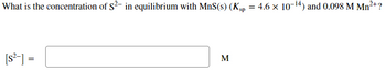 What is the concentration of S2- in equilibrium with MnS(s) (Ksp
[S²] =
M
=
4.6 x 10-¹4) and 0.098 M Mn²+?