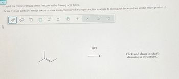 Predict the major products of the reaction in the drawing area below.
Be sure to use dash and wedge bonds to show stereochemistry if it's important (for example to distinguish between two similar major products).
ㅁ +
ہے
HCI
Click and drag to start
drawing a structure.