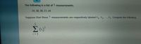 The following is a list of measurements.
14, 18, 20, 17, 14
Suppose that these ) measurements are respectively labeled X1, X2, , X5. Compute the following.
i = 1
