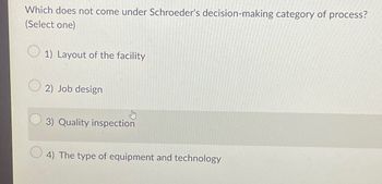 Which does not come under Schroeder's decision-making category of process?
(Select one)
1) Layout of the facility
2) Job design
Stry
3) Quality inspection
4) The type of equipment and technology